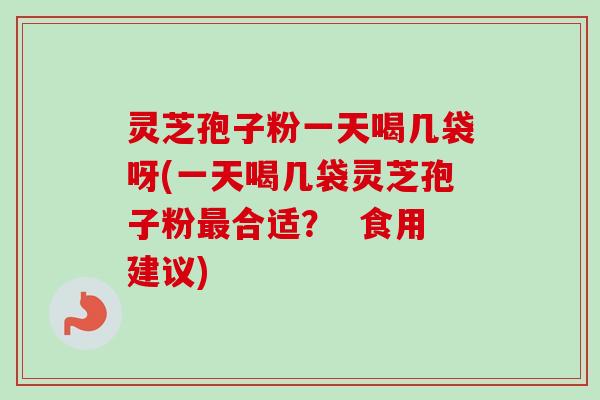 灵芝孢子粉一天喝几袋呀(一天喝几袋灵芝孢子粉最合适？  食用建议)-第1张图片-卓越灵芝孢子粉