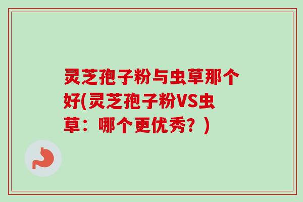 灵芝孢子粉与虫草那个好(灵芝孢子粉VS虫草:哪个更优秀?)-第1张图片-卓越灵芝孢子粉 灵芝孢子粉与虫草那个好(灵芝孢子粉VS虫草:哪个更优秀?)-第1张图片-卓越灵芝孢子粉