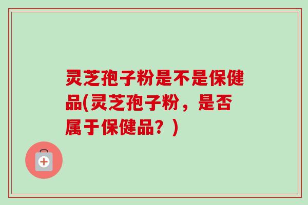 灵芝孢子粉是不是保健品(灵芝孢子粉,是否属于保健品?)-第1张图片-卓越灵芝孢子粉 灵芝孢子粉是不是保健品(灵芝孢子粉,是否属于保健品?)-第1张图片-卓越灵芝孢子粉