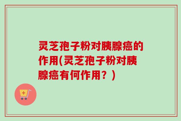 灵芝孢子粉对胰腺癌的作用(灵芝孢子粉对胰腺癌有何作用?)-第1张图片-卓越灵芝孢子粉 灵芝孢子粉对胰腺癌的作用(灵芝孢子粉对胰腺癌有何作用?)-第1张图片-卓越灵芝孢子粉