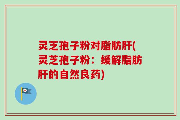 灵芝孢子粉对脂肪肝(灵芝孢子粉：缓解脂肪肝的自然良药)-第1张图片-卓越灵芝孢子粉