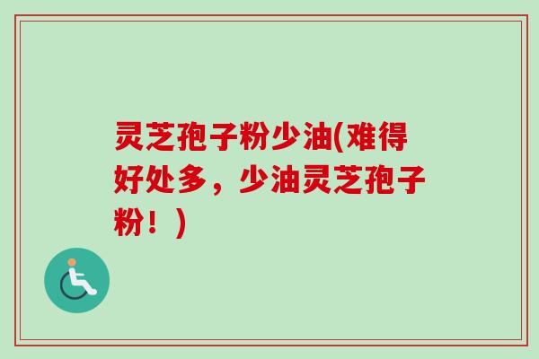 灵芝孢子粉少油(难得好处多,少油灵芝孢子粉!)-第1张图片-卓越灵芝孢子粉 灵芝孢子粉少油(难得好处多,少油灵芝孢子粉!)-第1张图片-卓越灵芝孢子粉