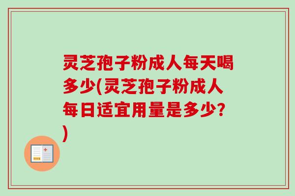 灵芝孢子粉成人每天喝多少(灵芝孢子粉成人每日适宜用量是多少?)-第1张图片-卓越灵芝孢子粉 灵芝孢子粉成人每天喝多少(灵芝孢子粉成人每日适宜用量是多少?)-第1张图片-卓越灵芝孢子粉