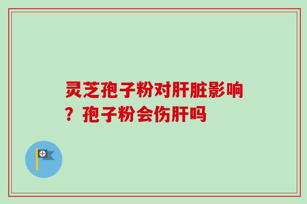 灵芝孢子粉对肝脏影响?孢子粉会伤肝吗-第1张图片-卓越灵芝孢子粉 灵芝孢子粉对肝脏影响?孢子粉会伤肝吗-第1张图片-卓越灵芝孢子粉