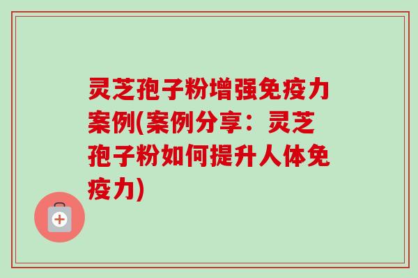 灵芝孢子粉增强免疫力案例(案例分享:灵芝孢子粉如何提升人体免疫力)-第1张图片-卓越灵芝孢子粉 灵芝孢子粉增强免疫力案例(案例分享:灵芝孢子粉如何提升人体免疫力)-第1张图片-卓越灵芝孢子粉