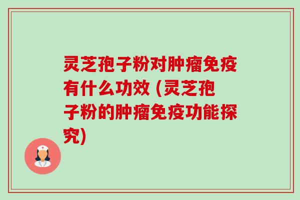 灵芝孢子粉对肿瘤免疫有什么功效 (灵芝孢子粉的肿瘤免疫功能探究)-第1张图片-卓越灵芝孢子粉 灵芝孢子粉对肿瘤免疫有什么功效 (灵芝孢子粉的肿瘤免疫功能探究)-第1张图片-卓越灵芝孢子粉