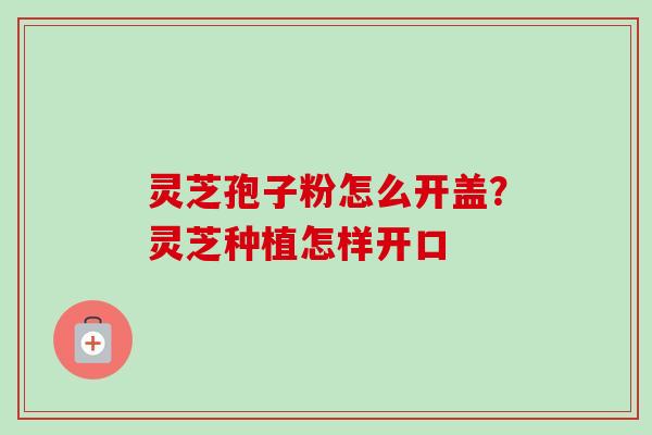 灵芝孢子粉怎么开盖?灵芝种植怎样开口-第1张图片-卓越灵芝孢子粉 灵芝孢子粉怎么开盖?灵芝种植怎样开口-第1张图片-卓越灵芝孢子粉