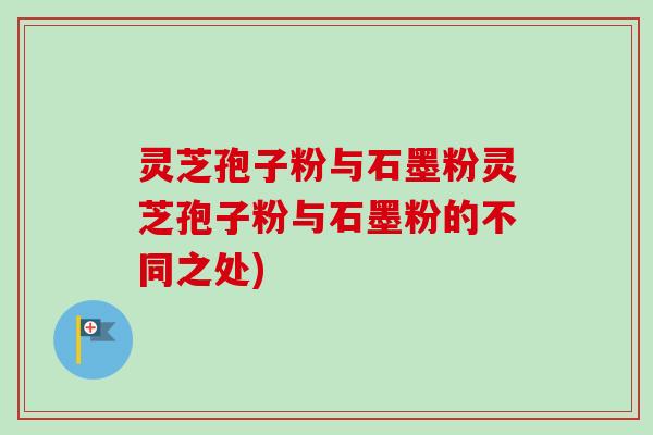 灵芝孢子粉与石墨粉灵芝孢子粉与石墨粉的不同之处)-第1张图片-卓越灵芝孢子粉 灵芝孢子粉与石墨粉灵芝孢子粉与石墨粉的不同之处)-第1张图片-卓越灵芝孢子粉