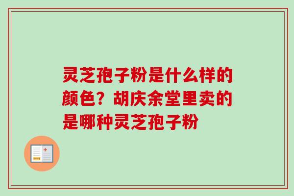 灵芝孢子粉是什么样的颜色？胡庆余堂里卖的是哪种灵芝孢子粉-第1张图片-卓越灵芝孢子粉