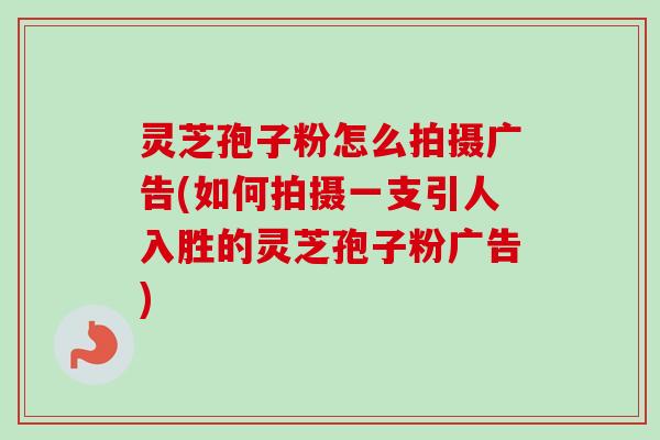灵芝孢子粉怎么拍摄广告(如何拍摄一支引人入胜的灵芝孢子粉广告)-第1张图片-卓越灵芝孢子粉 灵芝孢子粉怎么拍摄广告(如何拍摄一支引人入胜的灵芝孢子粉广告)-第1张图片-卓越灵芝孢子粉