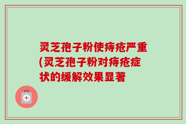 灵芝孢子粉使痔疮严重(灵芝孢子粉对痔疮症状的缓解效果显著-第1张图片-卓越灵芝孢子粉 灵芝孢子粉使痔疮严重(灵芝孢子粉对痔疮症状的缓解效果显著-第1张图片-卓越灵芝孢子粉