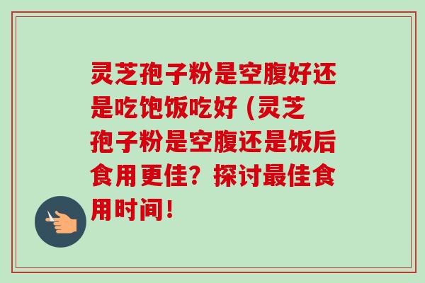 灵芝孢子粉是空腹好还是吃饱饭吃好 (灵芝孢子粉是空腹还是饭后食用更佳?探讨最佳食用时间!-第1张图片-卓越灵芝孢子粉 灵芝孢子粉是空腹好还是吃饱饭吃好 (灵芝孢子粉是空腹还是饭后食用更佳?探讨最佳食用时间!-第1张图片-卓越灵芝孢子粉
