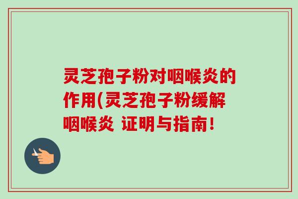 灵芝孢子粉对咽喉炎的作用(灵芝孢子粉缓解咽喉炎 证明与指南！-第1张图片-卓越灵芝孢子粉