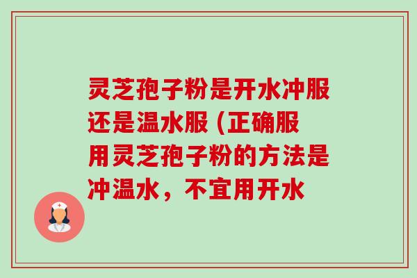灵芝孢子粉是开水冲服还是温水服 (正确服用灵芝孢子粉的方法是冲温水，不宜用开水-第1张图片-卓越灵芝孢子粉