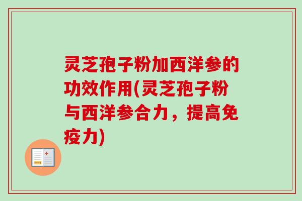 灵芝孢子粉加西洋参的功效作用(灵芝孢子粉与西洋参合力,提高免疫力)-第1张图片-卓越灵芝孢子粉 灵芝孢子粉加西洋参的功效作用(灵芝孢子粉与西洋参合力,提高免疫力)-第1张图片-卓越灵芝孢子粉