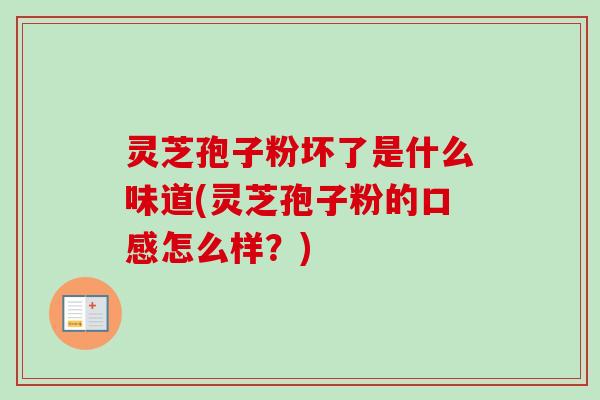 灵芝孢子粉坏了是什么味道(灵芝孢子粉的口感怎么样？)-第1张图片-卓越灵芝孢子粉
