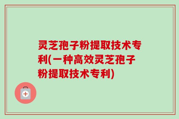 灵芝孢子粉提取技术专利(一种高效灵芝孢子粉提取技术专利)-第1张图片-卓越灵芝孢子粉 灵芝孢子粉提取技术专利(一种高效灵芝孢子粉提取技术专利)-第1张图片-卓越灵芝孢子粉