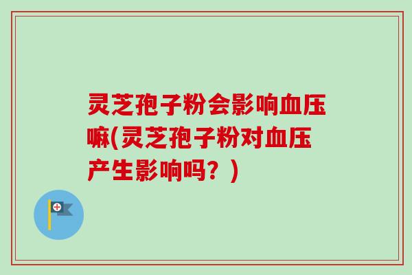 灵芝孢子粉会影响血压嘛(灵芝孢子粉对血压产生影响吗？)-第1张图片-卓越灵芝孢子粉