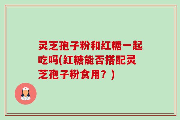 灵芝孢子粉和红糖一起吃吗(红糖能否搭配灵芝孢子粉食用?)-第1张图片-卓越灵芝孢子粉 灵芝孢子粉和红糖一起吃吗(红糖能否搭配灵芝孢子粉食用?)-第1张图片-卓越灵芝孢子粉