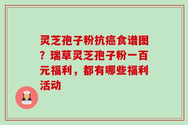 灵芝孢子粉抗癌食谱图?瑞草灵芝孢子粉一百元福利,都有哪些福利活动-第1张图片-卓越灵芝孢子粉 灵芝孢子粉抗癌食谱图?瑞草灵芝孢子粉一百元福利,都有哪些福利活动-第1张图片-卓越灵芝孢子粉