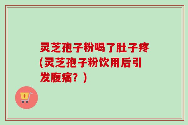 灵芝孢子粉喝了肚子疼(灵芝孢子粉饮用后引发腹痛？)-第1张图片-卓越灵芝孢子粉