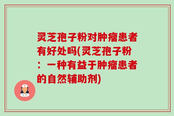 灵芝孢子粉对肿瘤患者有好处吗(灵芝孢子粉:一种有益于肿瘤患者的自然辅助剂)-第1张图片-卓越灵芝孢子粉 灵芝孢子粉对肿瘤患者有好处吗(灵芝孢子粉:一种有益于肿瘤患者的自然辅助剂)-第1张图片-卓越灵芝孢子粉