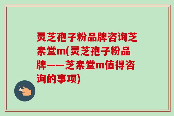 灵芝孢子粉品牌咨询芝素堂m(灵芝孢子粉品牌——芝素堂m值得咨询的事项)-第1张图片-卓越灵芝孢子粉 灵芝孢子粉品牌咨询芝素堂m(灵芝孢子粉品牌——芝素堂m值得咨询的事项)-第1张图片-卓越灵芝孢子粉