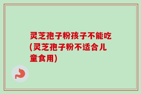灵芝孢子粉孩子不能吃(灵芝孢子粉不适合儿童食用)-第1张图片-卓越灵芝孢子粉