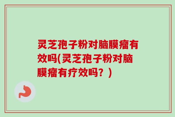 灵芝孢子粉对脑膜瘤有效吗(灵芝孢子粉对脑膜瘤有疗效吗?)-第1张图片-卓越灵芝孢子粉 灵芝孢子粉对脑膜瘤有效吗(灵芝孢子粉对脑膜瘤有疗效吗?)-第1张图片-卓越灵芝孢子粉