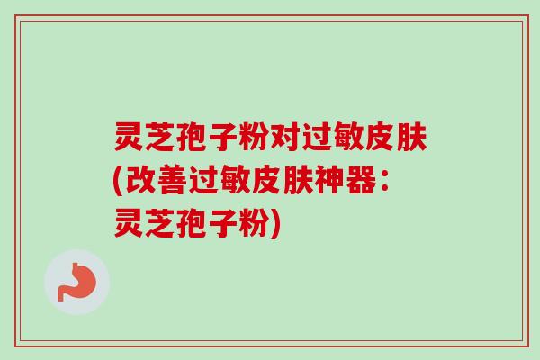 灵芝孢子粉对过敏皮肤(改善过敏皮肤神器:灵芝孢子粉)-第1张图片-卓越灵芝孢子粉 灵芝孢子粉对过敏皮肤(改善过敏皮肤神器:灵芝孢子粉)-第1张图片-卓越灵芝孢子粉