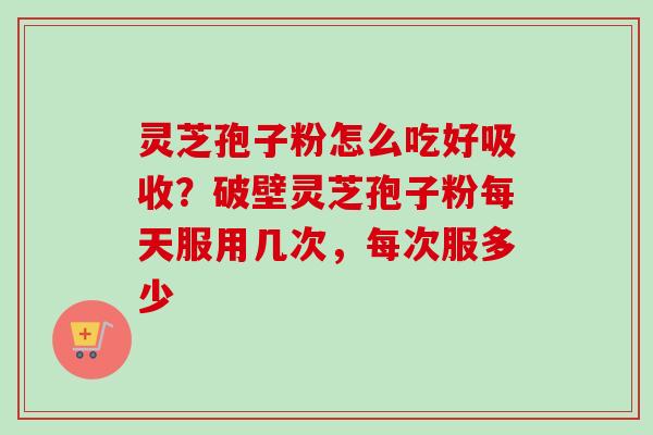 灵芝孢子粉怎么吃好吸收?破壁灵芝孢子粉每天服用几次,每次服多少-第1张图片-卓越灵芝孢子粉 灵芝孢子粉怎么吃好吸收?破壁灵芝孢子粉每天服用几次,每次服多少-第1张图片-卓越灵芝孢子粉