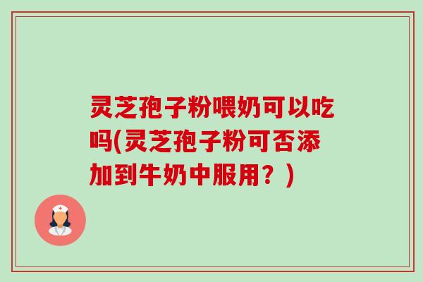 灵芝孢子粉喂奶可以吃吗(灵芝孢子粉可否添加到牛奶中服用？)-第1张图片-卓越灵芝孢子粉