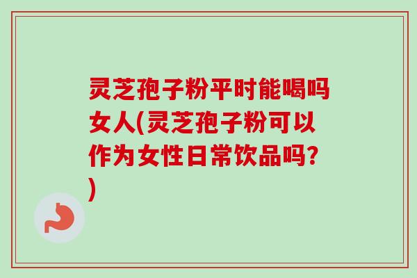 灵芝孢子粉平时能喝吗女人(灵芝孢子粉可以作为女性日常饮品吗?)-第1张图片-卓越灵芝孢子粉 灵芝孢子粉平时能喝吗女人(灵芝孢子粉可以作为女性日常饮品吗?)-第1张图片-卓越灵芝孢子粉