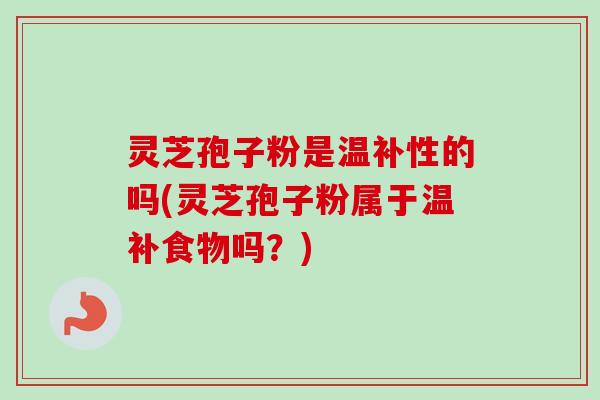 灵芝孢子粉是温补性的吗(灵芝孢子粉属于温补食物吗?)-第1张图片-卓越灵芝孢子粉 灵芝孢子粉是温补性的吗(灵芝孢子粉属于温补食物吗?)-第1张图片-卓越灵芝孢子粉