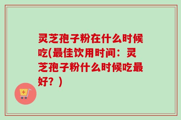 灵芝孢子粉在什么时候吃(最佳饮用时间：灵芝孢子粉什么时候吃最好？)-第1张图片-卓越灵芝孢子粉