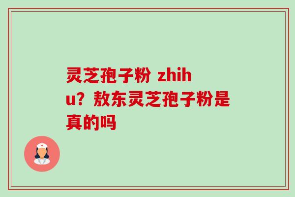 灵芝孢子粉 zhihu？敖东灵芝孢子粉是真的吗-第1张图片-卓越灵芝孢子粉