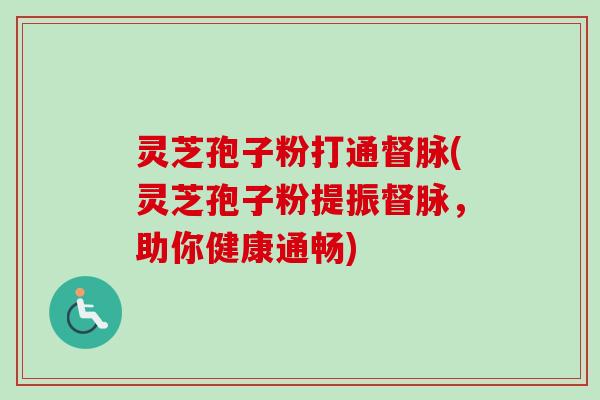 灵芝孢子粉打通督脉(灵芝孢子粉提振督脉,助你健康通畅)-第1张图片-卓越灵芝孢子粉 灵芝孢子粉打通督脉(灵芝孢子粉提振督脉,助你健康通畅)-第1张图片-卓越灵芝孢子粉
