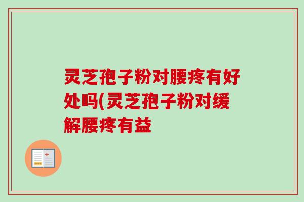 灵芝孢子粉对腰疼有好处吗(灵芝孢子粉对缓解腰疼有益-第1张图片-卓越灵芝孢子粉