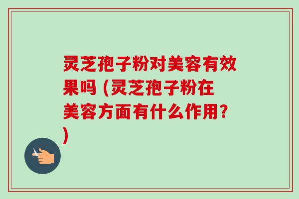 灵芝孢子粉对美容有效果吗 (灵芝孢子粉在美容方面有什么作用?)-第1张图片-卓越灵芝孢子粉 灵芝孢子粉对美容有效果吗 (灵芝孢子粉在美容方面有什么作用?)-第1张图片-卓越灵芝孢子粉