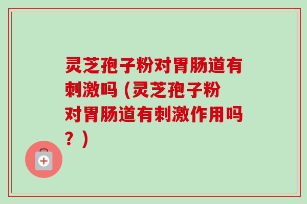 灵芝孢子粉对胃肠道有刺激吗 (灵芝孢子粉对胃肠道有刺激作用吗?)-第1张图片-卓越灵芝孢子粉 灵芝孢子粉对胃肠道有刺激吗 (灵芝孢子粉对胃肠道有刺激作用吗?)-第1张图片-卓越灵芝孢子粉