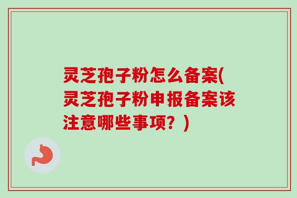 灵芝孢子粉怎么备案(灵芝孢子粉申报备案该注意哪些事项?)-第1张图片-卓越灵芝孢子粉 灵芝孢子粉怎么备案(灵芝孢子粉申报备案该注意哪些事项?)-第1张图片-卓越灵芝孢子粉