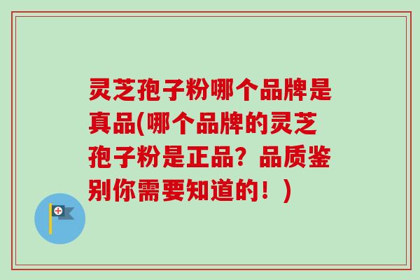 灵芝孢子粉哪个品牌是真品(哪个品牌的灵芝孢子粉是正品？品质鉴别你需要知道的！)-第1张图片-卓越灵芝孢子粉
