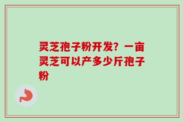 灵芝孢子粉开发?一亩灵芝可以产多少斤孢子粉-第1张图片-卓越灵芝孢子粉 灵芝孢子粉开发?一亩灵芝可以产多少斤孢子粉-第1张图片-卓越灵芝孢子粉