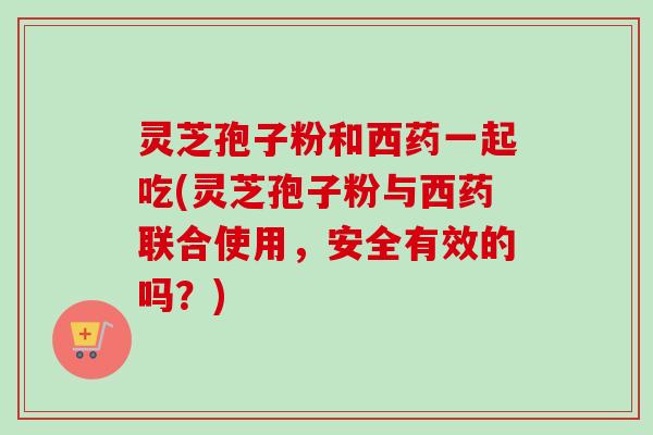 灵芝孢子粉和西药一起吃(灵芝孢子粉与西药联合使用,安全有效的吗?)-第1张图片-卓越灵芝孢子粉 灵芝孢子粉和西药一起吃(灵芝孢子粉与西药联合使用,安全有效的吗?)-第1张图片-卓越灵芝孢子粉