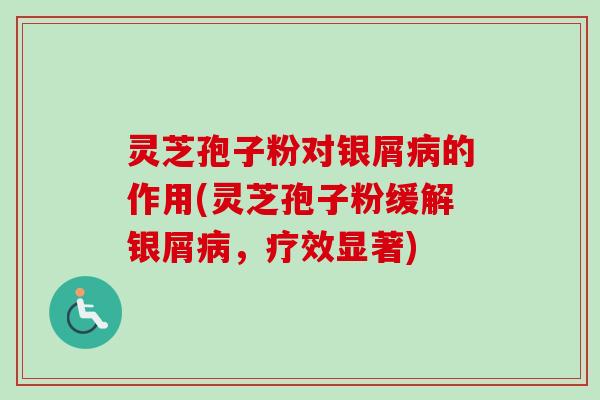灵芝孢子粉对银屑病的作用(灵芝孢子粉缓解银屑病,疗效显著)-第1张图片-卓越灵芝孢子粉 灵芝孢子粉对银屑病的作用(灵芝孢子粉缓解银屑病,疗效显著)-第1张图片-卓越灵芝孢子粉