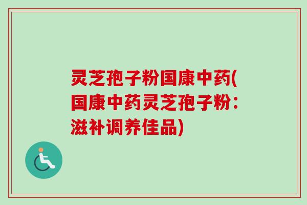 灵芝孢子粉国康中药(国康中药灵芝孢子粉:滋补调养佳品)-第1张图片-卓越灵芝孢子粉 灵芝孢子粉国康中药(国康中药灵芝孢子粉:滋补调养佳品)-第1张图片-卓越灵芝孢子粉