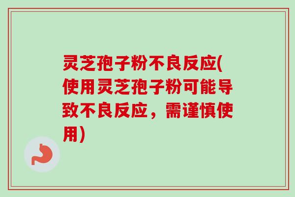 灵芝孢子粉不良反应(使用灵芝孢子粉可能导致不良反应，需谨慎使用)-第1张图片-卓越灵芝孢子粉