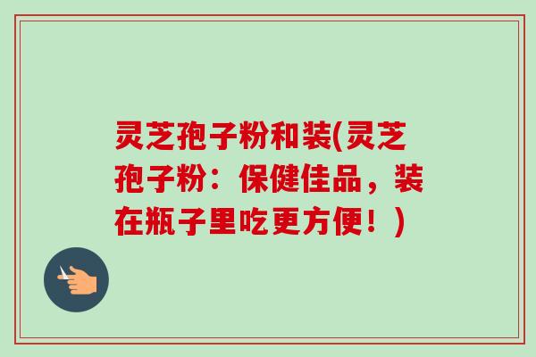 灵芝孢子粉和装(灵芝孢子粉:保健佳品,装在瓶子里吃更方便!)-第1张图片-卓越灵芝孢子粉 灵芝孢子粉和装(灵芝孢子粉:保健佳品,装在瓶子里吃更方便!)-第1张图片-卓越灵芝孢子粉