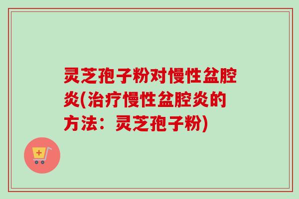灵芝孢子粉对慢性盆腔炎(治疗慢性盆腔炎的方法:灵芝孢子粉)-第1张图片-卓越灵芝孢子粉 灵芝孢子粉对慢性盆腔炎(治疗慢性盆腔炎的方法:灵芝孢子粉)-第1张图片-卓越灵芝孢子粉
