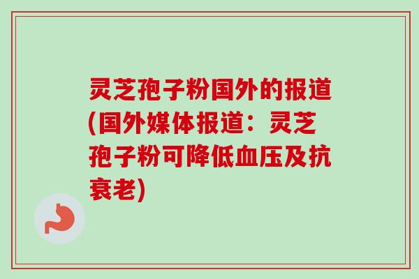 灵芝孢子粉国外的报道(国外媒体报道:灵芝孢子粉可降低血压及抗衰老)-第1张图片-卓越灵芝孢子粉 灵芝孢子粉国外的报道(国外媒体报道:灵芝孢子粉可降低血压及抗衰老)-第1张图片-卓越灵芝孢子粉